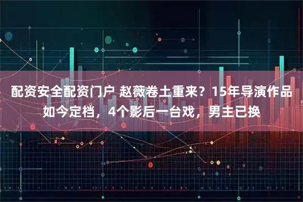 配资安全配资门户 赵薇卷土重来？15年导演作品如今定档，4个影后一台戏，男主已换