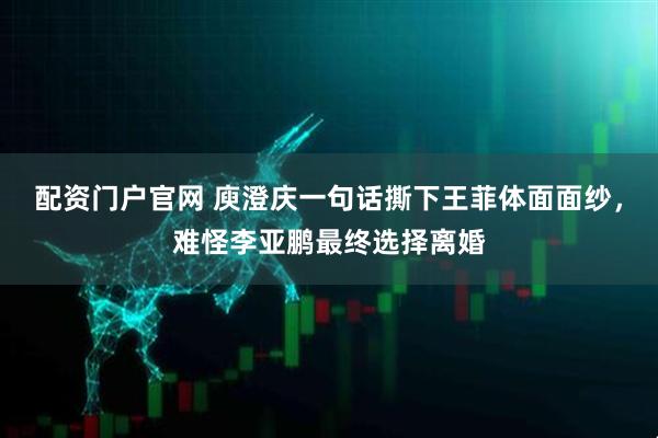 配资门户官网 庾澄庆一句话撕下王菲体面面纱,难怪李亚鹏最终选择离婚