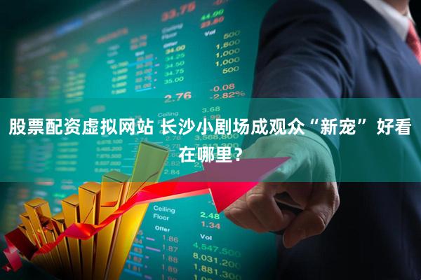 股票配资虚拟网站 长沙小剧场成观众“新宠” 好看在哪里？