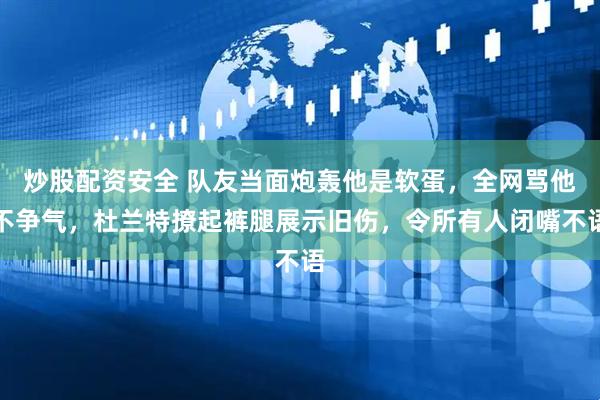 炒股配资安全 队友当面炮轰他是软蛋，全网骂他不争气，杜兰特撩起裤腿展示旧伤，令所有人闭嘴不语