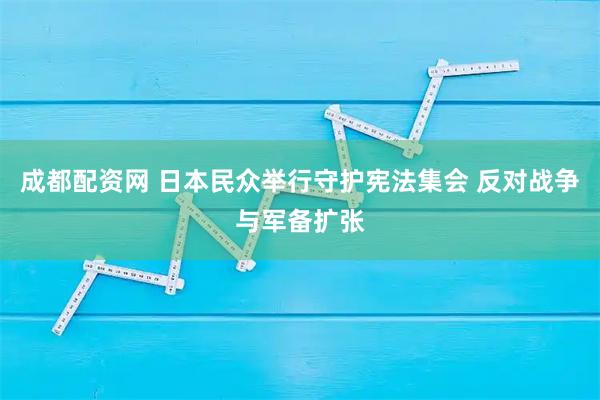 成都配资网 日本民众举行守护宪法集会 反对战争与军备扩张