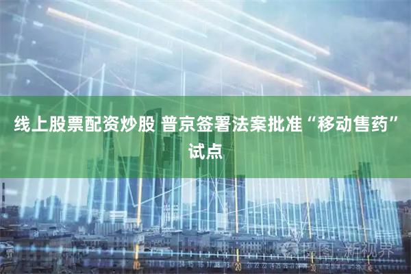 线上股票配资炒股 普京签署法案批准“移动售药”试点