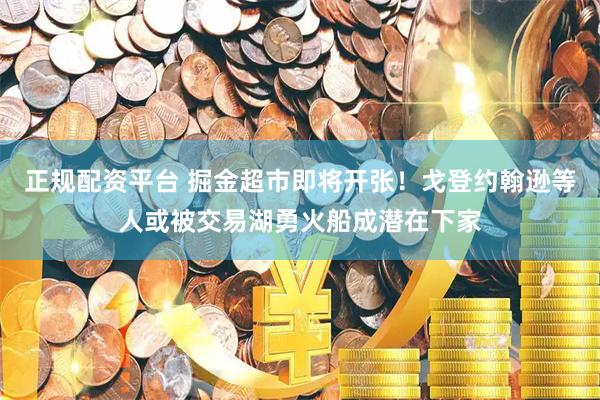 正规配资平台 掘金超市即将开张！戈登约翰逊等人或被交易湖勇火船成潜在下家
