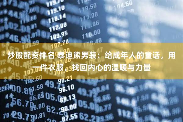 炒股配资排名 泰迪熊男装：给成年人的童话，用一件衣服，找回内心的温暖与力量