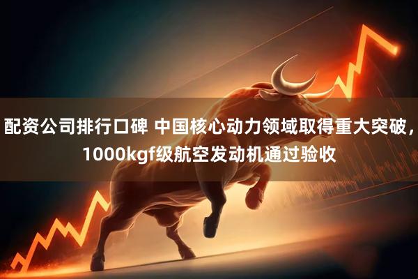 配资公司排行口碑 中国核心动力领域取得重大突破，1000kgf级航空发动机通过验收