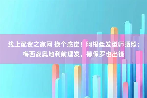 线上配资之家网 换个感觉！阿根廷发型师晒照：梅西战奥地利前理发，德保罗也出镜