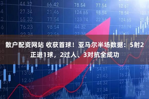 散户配资网站 收获首球！亚马尔半场数据：5射2正进1球，2过人、3对抗全成功