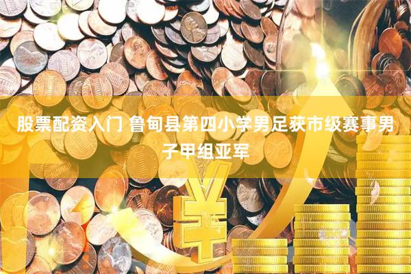 股票配资入门 鲁甸县第四小学男足获市级赛事男子甲组亚军