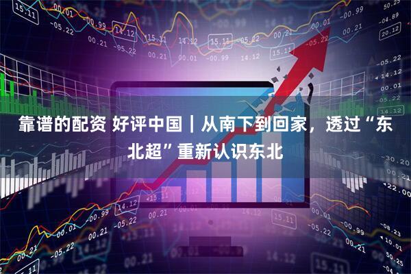 靠谱的配资 好评中国｜从南下到回家，透过“东北超”重新认识东北