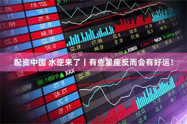 配资中国 水逆来了丨有些星座反而会有好运！