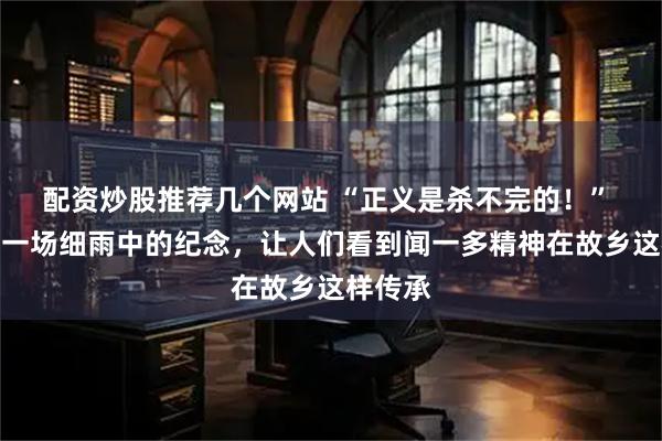 配资炒股推荐几个网站 “正义是杀不完的！” 今天，一场细雨中的纪念，让人们看到闻一多精神在故乡这样传承