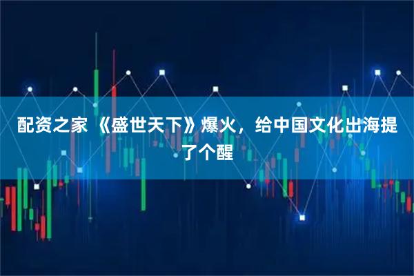 配资之家 《盛世天下》爆火，给中国文化出海提了个醒