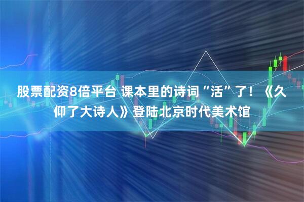 股票配资8倍平台 课本里的诗词“活”了！《久仰了大诗人》登陆北京时代美术馆