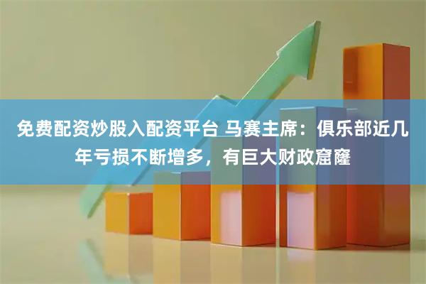 免费配资炒股入配资平台 马赛主席：俱乐部近几年亏损不断增多，有巨大财政窟窿