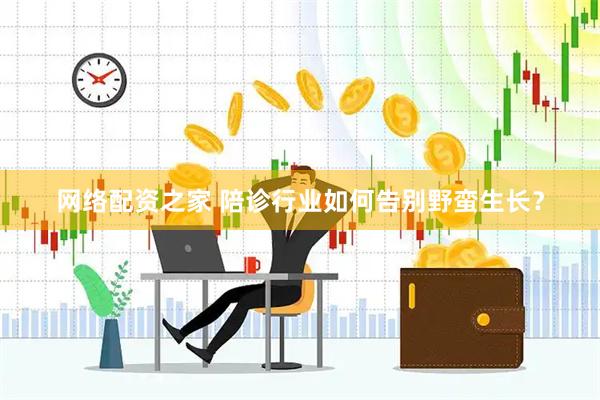 网络配资之家 陪诊行业如何告别野蛮生长？