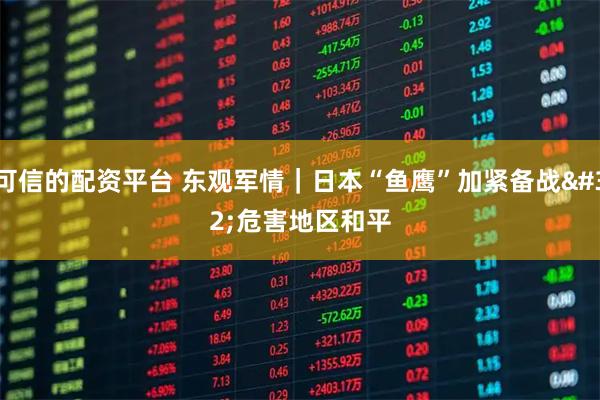可信的配资平台 东观军情|日本“鱼鹰”加紧备战 危害地区和平