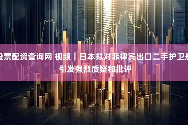股票配资查询网 视频｜日本拟对菲律宾出口二手护卫舰 引发强烈质疑和批评