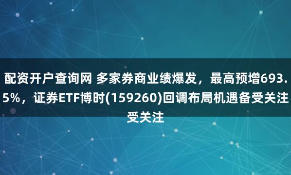 配资开户查询网 多家券商业绩爆发，最高预增693.5%，证券ETF博时(159260)回调布局机遇备受关注