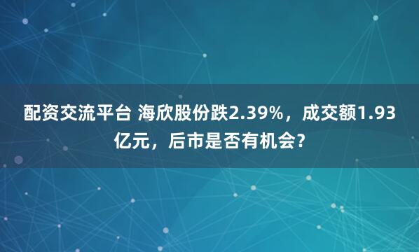 配资交流平台 海欣股份跌2.39%，成交额1.93亿元，后市是否有机会？