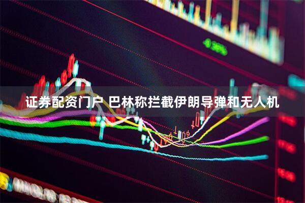证券配资门户 巴林称拦截伊朗导弹和无人机