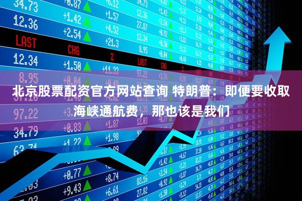 北京股票配资官方网站查询 特朗普：即便要收取海峡通航费，那也该是我们