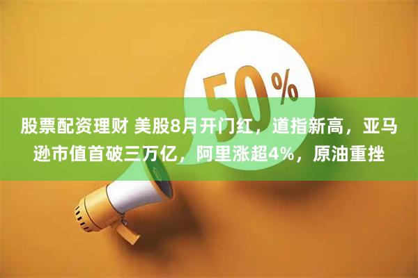 股票配资理财 美股8月开门红，道指新高，亚马逊市值首破三万亿，阿里涨超4%，原油重挫
