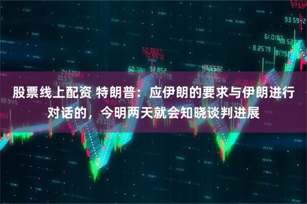股票线上配资 特朗普:应伊朗的要求与伊朗进行对话的,今明两天就会知晓谈判进展