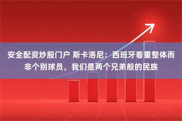安全配资炒股门户 斯卡洛尼：西班牙看重整体而非个别球员，我们是两个兄弟般的民族