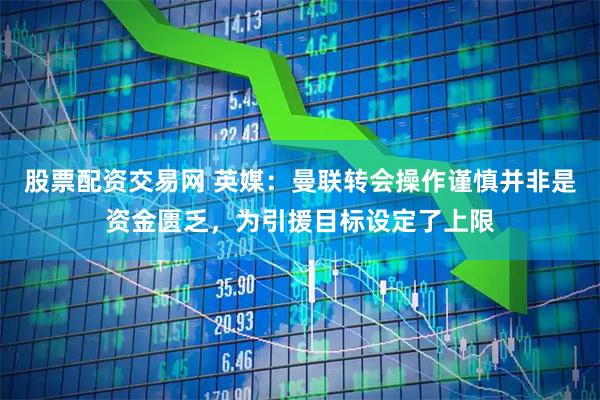股票配资交易网 英媒：曼联转会操作谨慎并非是资金匮乏，为引援目标设定了上限