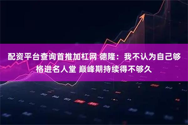配资平台查询首推加杠网 德隆：我不认为自己够格进名人堂 巅峰期持续得不够久