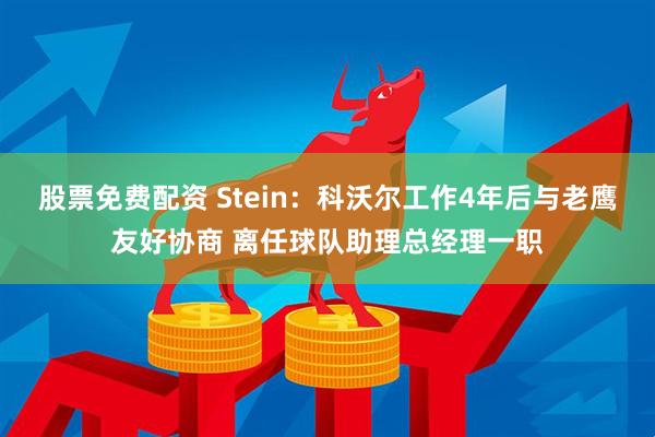 股票免费配资 Stein：科沃尔工作4年后与老鹰友好协商 离任球队助理总经理一职