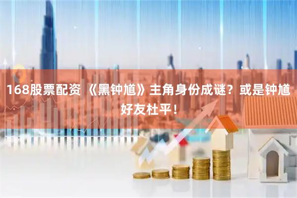 168股票配资 《黑钟馗》主角身份成谜？或是钟馗好友杜平！