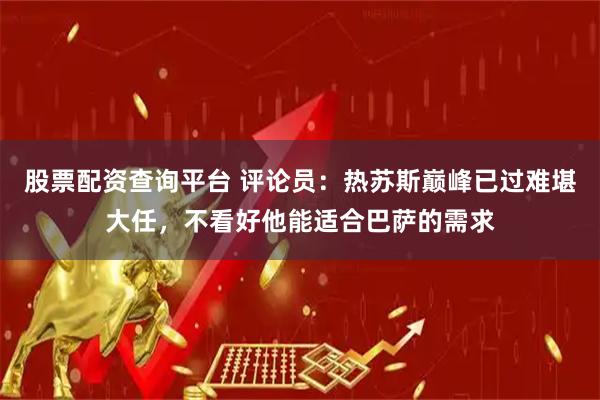股票配资查询平台 评论员：热苏斯巅峰已过难堪大任，不看好他能适合巴萨的需求