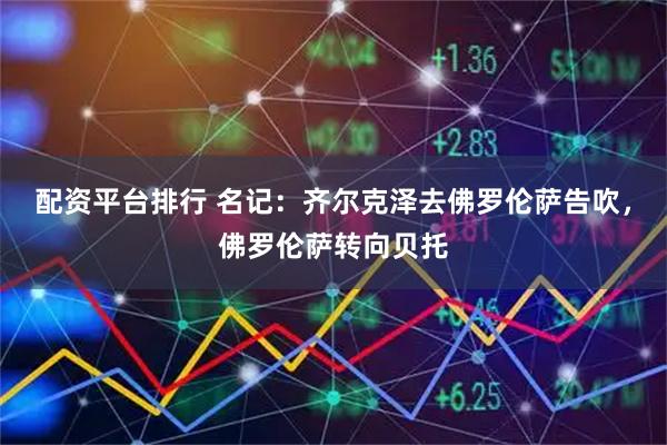 配资平台排行 名记：齐尔克泽去佛罗伦萨告吹，佛罗伦萨转向贝托