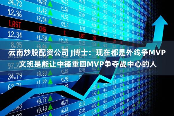 云南炒股配资公司 J博士：现在都是外线争MVP 文班是能让中锋重回MVP争夺战中心的人