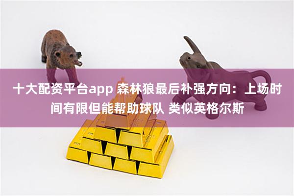 十大配资平台app 森林狼最后补强方向：上场时间有限但能帮助球队 类似英格尔斯