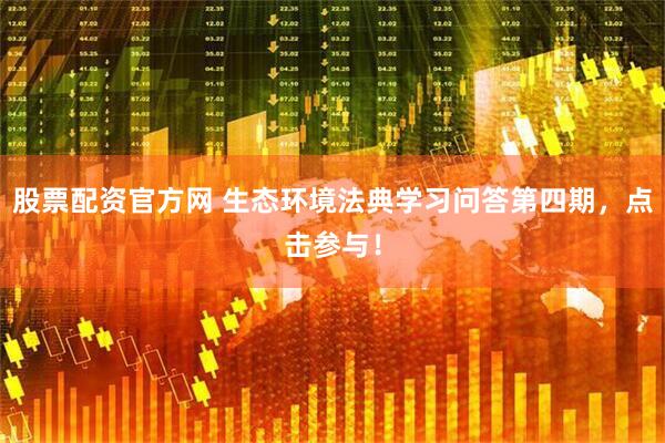 股票配资官方网 生态环境法典学习问答第四期，点击参与！