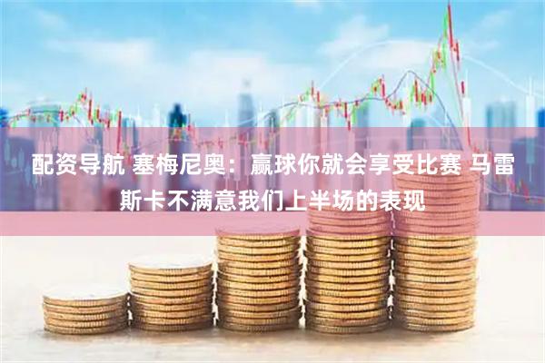 配资导航 塞梅尼奥：赢球你就会享受比赛 马雷斯卡不满意我们上半场的表现