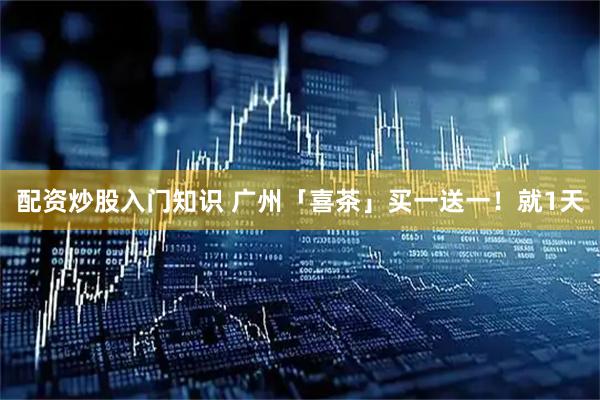 配资炒股入门知识 广州「喜茶」买一送一！就1天