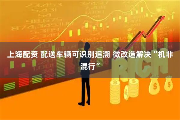 上海配资 配送车辆可识别追溯 微改造解决“机非混行”