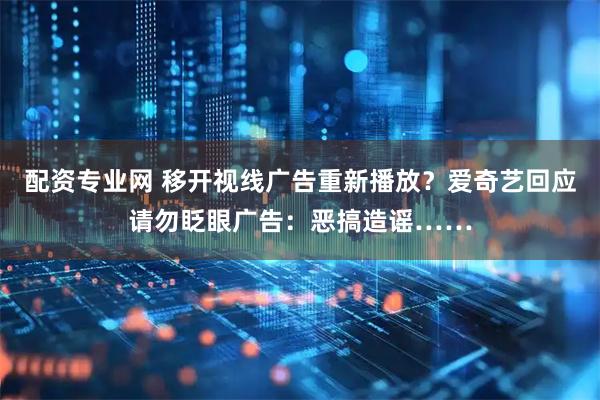 配资专业网 移开视线广告重新播放？爱奇艺回应请勿眨眼广告：恶搞造谣……