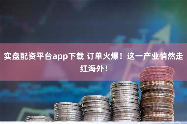 实盘配资平台app下载 订单火爆！这一产业悄然走红海外！