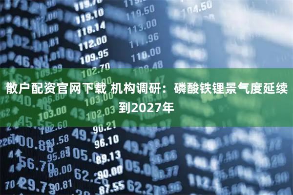 散户配资官网下载 机构调研：磷酸铁锂景气度延续到2027年