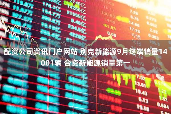 配资公司资讯门户网站 别克新能源9月终端销量14001辆 合资新能源销量第一
