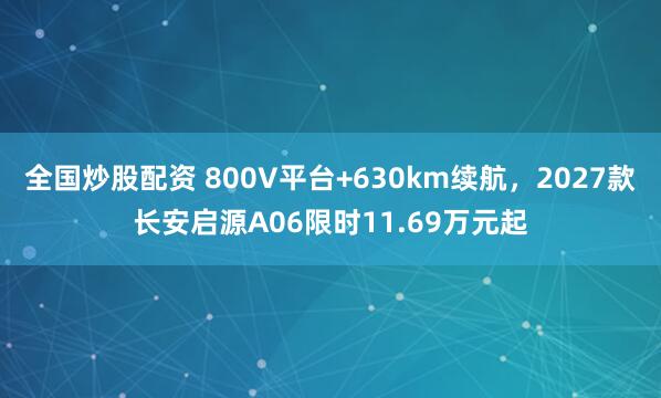 全国炒股配资 800V平台+630km续航，2027款长安启源A06限时11.69万元起
