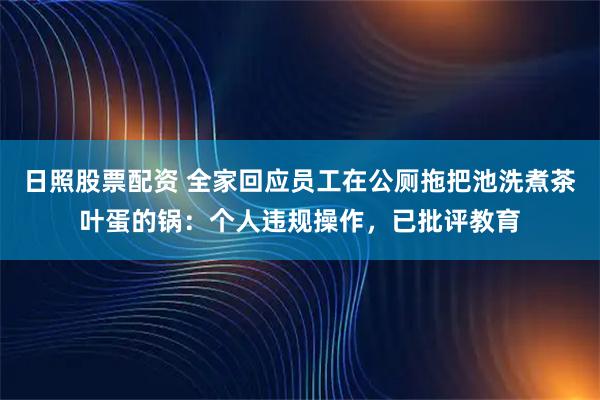 日照股票配资 全家回应员工在公厕拖把池洗煮茶叶蛋的锅：个人违规操作，已批评教育