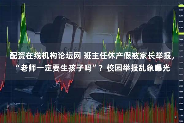 配资在线机构论坛网 班主任休产假被家长举报，“老师一定要生孩子吗”？校园举报乱象曝光