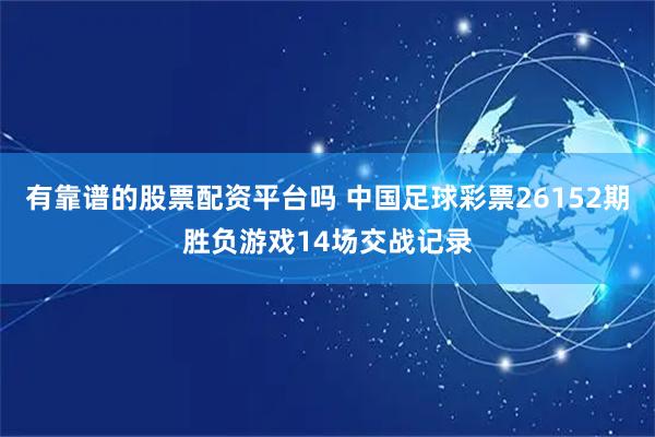 有靠谱的股票配资平台吗 中国足球彩票26152期胜负游戏14场交战记录